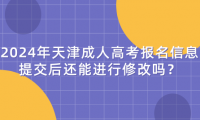2024年天津成人高考報名信息提交后還能進行修改嗎？