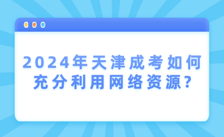 2024年天津成考如何充分利用網絡資源?