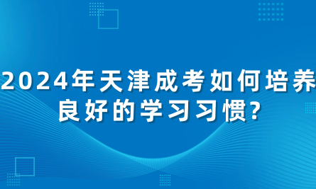 2024年天津成考如何培養(yǎng)良好的學(xué)習(xí)習(xí)慣?
