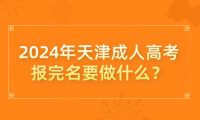 2024年天津成人高考報(bào)完名要做什么？
