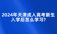 2024年天津成人高考新生入學(xué)后怎么學(xué)習(xí)?