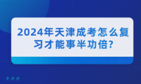 2024年天津成考怎么復(fù)習(xí)才能事半功倍?