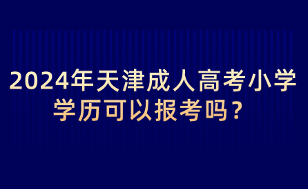2024年天津成人高考小學學歷可以報考嗎？