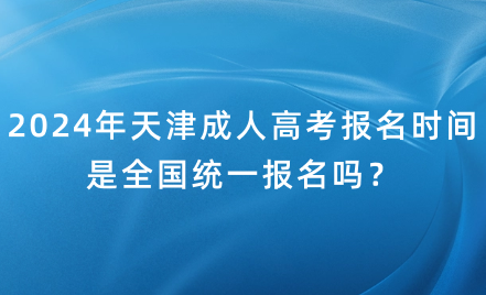 2024年天津成人高考報名時間是全國統(tǒng)一報名嗎？
