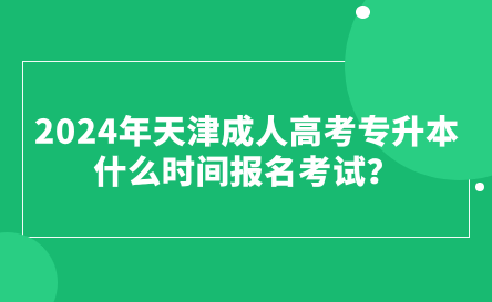 2024年天津成人高考專升本什么時間報名考試？