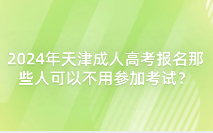 2024年天津成人高考報名那些人可以不用參加考試？
