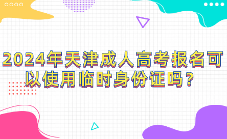 2024年天津成人高考報(bào)名可以使用臨時(shí)身份證嗎？