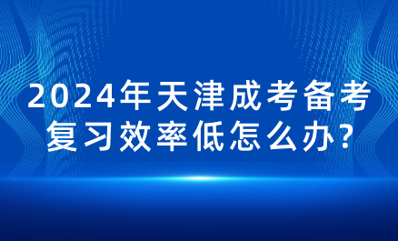 2024年天津成考備考復(fù)習(xí)效率低怎么辦?