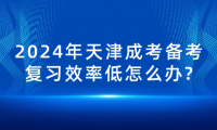 2024年天津成考備考復(fù)習(xí)效率低怎么辦?