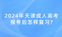 2024年天津成人高考報(bào)考后怎樣復(fù)習(xí)?