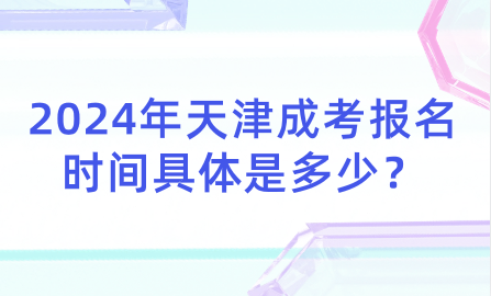 2024年天津成考報名時間具體是多少？