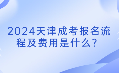 2024天津成考報(bào)名流程及費(fèi)用是什么？