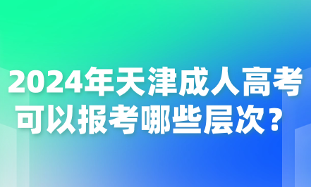 2024年天津成人高考可以報考哪些層次？