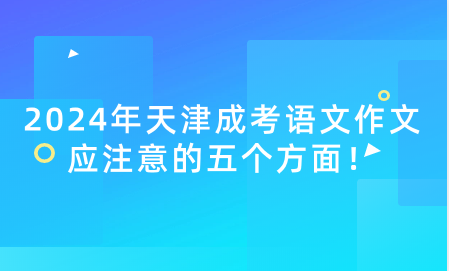 2024年天津成考語(yǔ)文作文應(yīng)注意的五個(gè)方面！