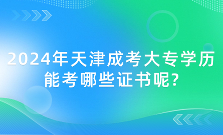 2024年天津成考大專學(xué)歷能考哪些證書呢?