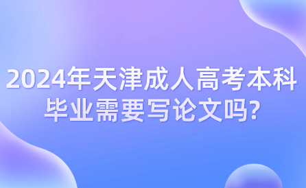 2024年天津成人高考本科畢業(yè)需要寫論文嗎?