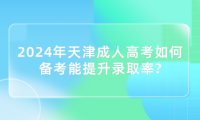 2024年天津成人高考如何備考能提升錄取率?