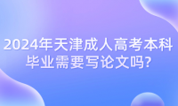 2024年天津成人高考本科畢業(yè)需要寫論文嗎?