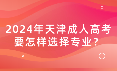 2024年天津成人高考要怎樣選擇專業(yè)？