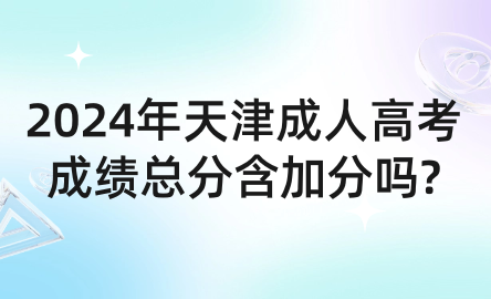 2024年天津成人高考成績總分含加分嗎?