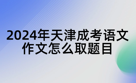 2024年天津成考語(yǔ)文作文怎么取題目