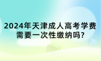 2024年天津成人高考學(xué)費需要一次性繳納嗎?