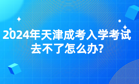 2024年天津成考入學(xué)考試去不了怎么辦?