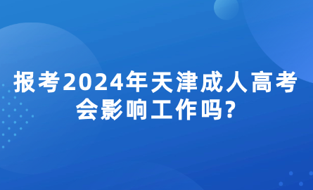 報(bào)考2024年天津成人高考會(huì)影響工作嗎?