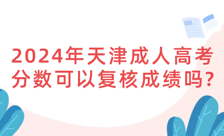 2024年天津成人高考分?jǐn)?shù)可以復(fù)核成績嗎?