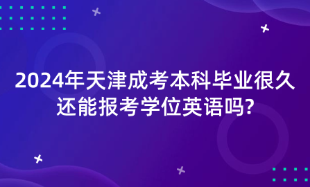 2024年天津成考本科畢業(yè)很久還能報考學位英語嗎?