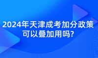2024年天津成考加分政策可以疊加用嗎?