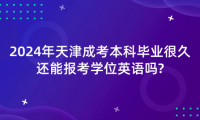 2024年天津成考本科畢業(yè)很久還能報考學(xué)位英語嗎?