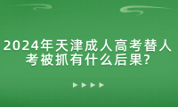 2024年天津成人高考替人考被抓有什么后果?