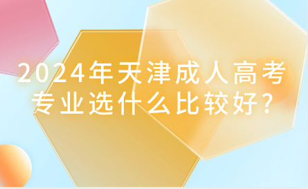2024年天津成人高考專業(yè)選什么比較好?