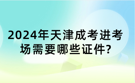 2024年天津成考進(jìn)考場(chǎng)需要哪些證件?