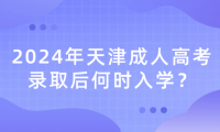 2024年天津成人高考錄取后何時入學？