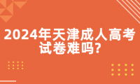 2024年天津成人高考試卷難嗎?