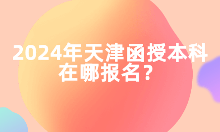 2024年天津函授本科在哪報名？
