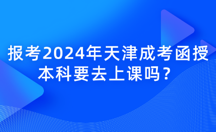報考2024年天津成考函授本科要去上課嗎？