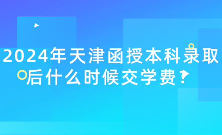2024年天津函授本科錄取后什么時(shí)候交學(xué)費(fèi)？