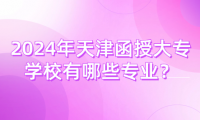 2024年天津函授大專學(xué)校有哪些專業(yè)？
