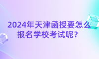 2024年天津函授要怎么報名學(xué)校考試呢？