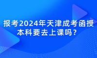 報考2024年天津成考函授本科要去上課嗎？