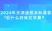 2024年天津函授本科錄取后什么時候交學(xué)費？