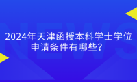 2024年天津函授本科學(xué)士學(xué)位申請條件有哪些？