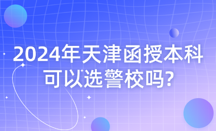 2024年天津函授本科可以選警校嗎?