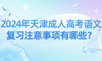 2024年天津成人高考語文復(fù)習(xí)注意事項有哪些？