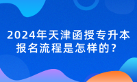 2024年天津函授專升本報名流程是怎樣的？