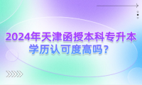 2024年天津函授本科專升本學(xué)歷認(rèn)可度高嗎？