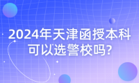 2024年天津函授本科可以選警校嗎?